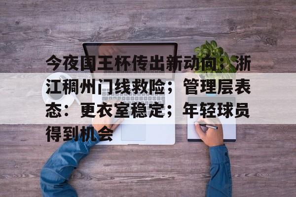 九游娱乐-关于今夜国王杯传出新动向；浙江稠州门线救险；管理层表态：更衣室稳定；年轻球员得到机会的信息